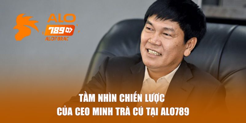 Tầm nhìn chiến lược của Minh Trà Cú tại ALO789